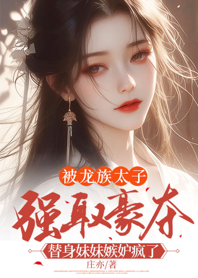 被龙族太子强取豪夺，替身妹妹嫉妒疯了