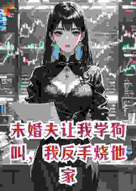 未婚夫让我学狗叫，我反手烧他家祖宅