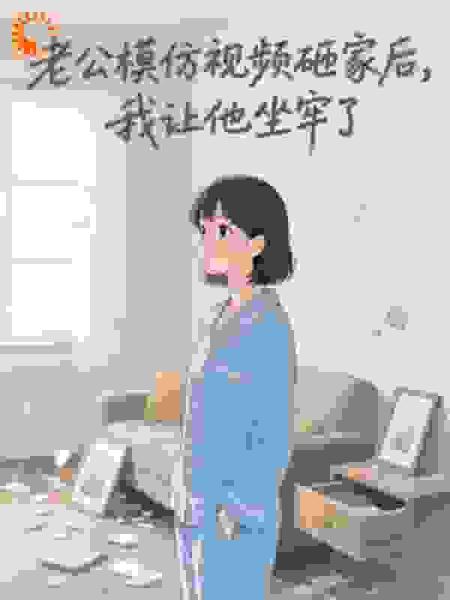 老公模仿视频砸家后我让他坐牢了