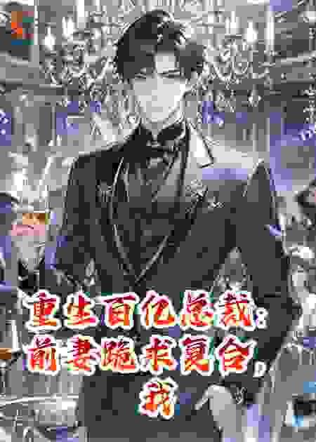 重生百亿总裁：前妻跪求复合，我让她白月光破产跳楼