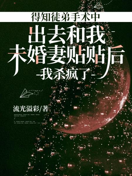 得知徒弟手术中出去和我未婚妻贴贴后，我杀疯了