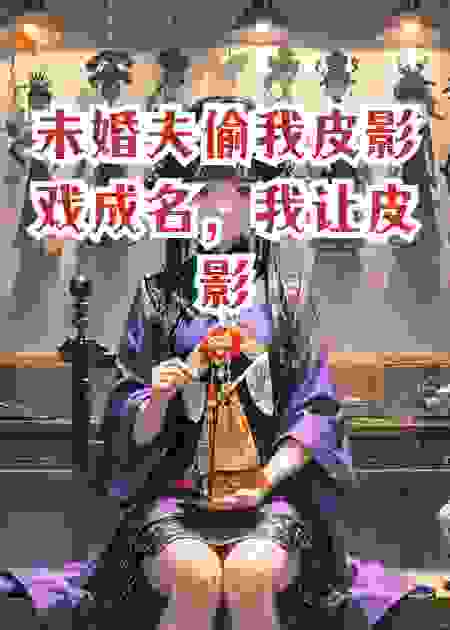 未婚夫偷我皮影戏成名，我让皮影开口，指认他杀妻毁容