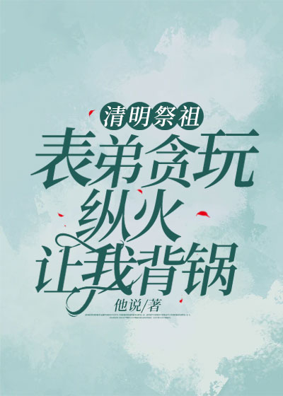 清明祭祖，表弟贪玩纵火让我背锅