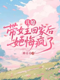 儿媳带女主回家后，她悔疯了